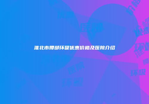 淮北市腰部环吸优惠价格及医院介绍