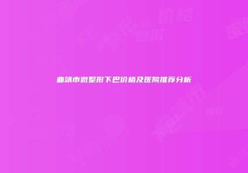 曲靖市微整形下巴价格及医院推荐分析