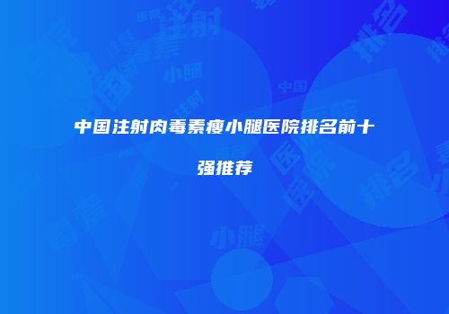 中国注射肉毒素瘦小腿医院排名前十强推荐