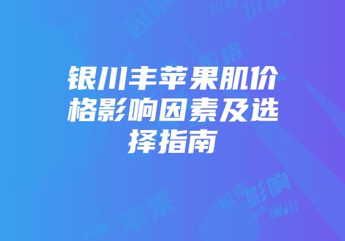 银川丰苹果肌价格影响因素及选择指南