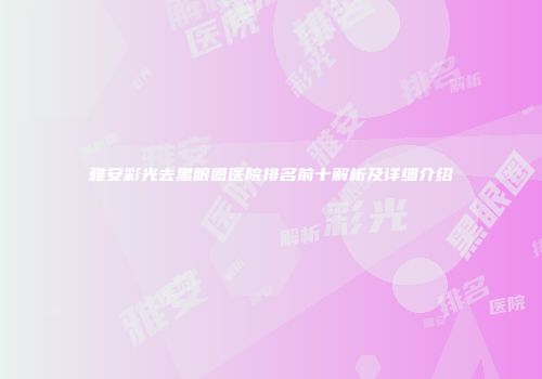 雅安彩光去黑眼圈医院排名前十解析及详细介绍