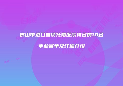 佛山市进口自锁托槽医院排名前10名专业名单及详细介绍