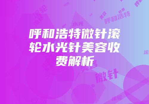 呼和浩特微针滚轮水光针美容收费解析