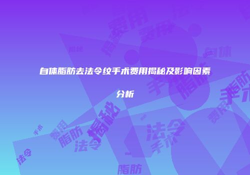 自体脂肪去法令纹手术费用揭秘及影响因素分析