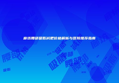 廊坊腰部吸脂减肥价格解析与医院推荐指南