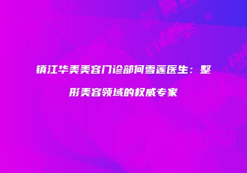 镇江华美美容门诊部何雪莲医生：整形美容领域的权威专家