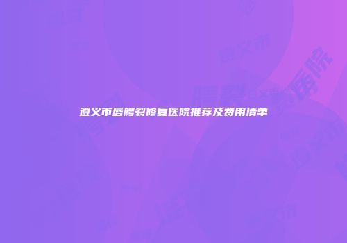 遵义市唇腭裂修复医院推荐及费用清单