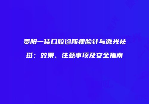 贵阳一佳口腔诊所瘦脸针与激光祛斑：效果、注意事项及安全指南