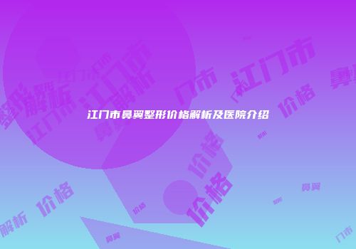 江门市鼻翼整形价格解析及医院介绍