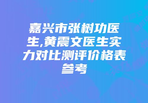 嘉兴市张树功医生,黄震文医生实力对比测评价格表参考