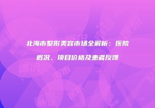 北海市整形美容市场全解析：医院概况、项目价格及患者反馈