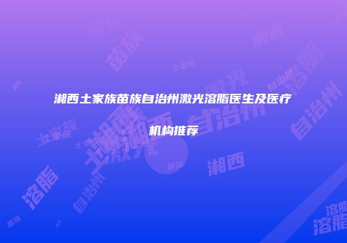 湘西土家族苗族自治州激光溶脂医生及医疗机构推荐