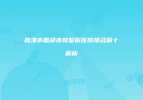 鹰潭市面部皮肤整形医院排名前十解析
