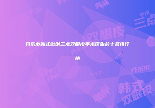 丹东市韩式微创三点双眼皮手术医生前十名排行榜