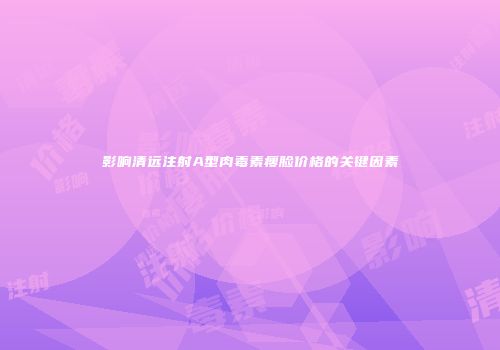 影响清远注射A型肉毒素瘦脸价格的关键因素