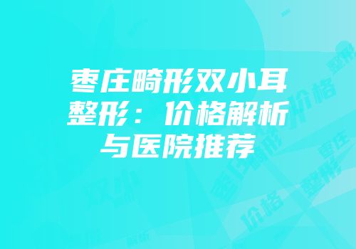 枣庄畸形双小耳整形：价格解析与医院推荐