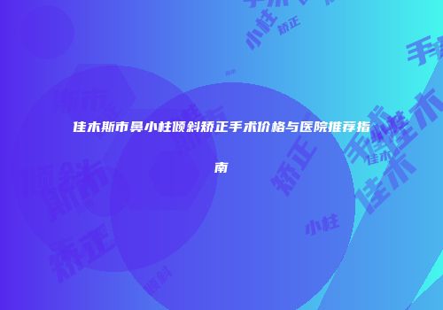 佳木斯市鼻小柱倾斜矫正手术价格与医院推荐指南