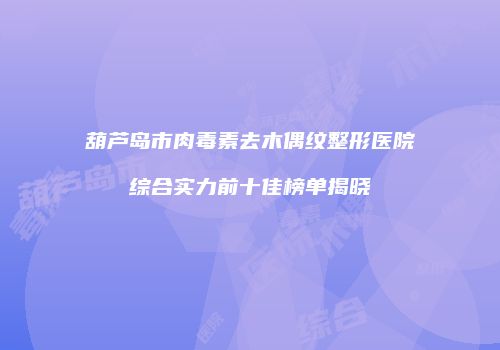 葫芦岛市肉毒素去木偶纹整形医院综合实力前十佳榜单揭晓