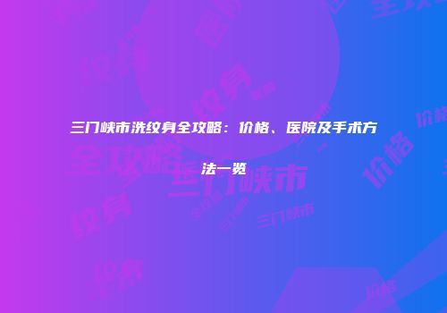 三门峡市洗纹身全攻略：价格、医院及手术方法一览