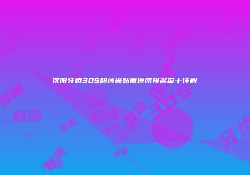 沈阳牙齿3DS超薄瓷贴面医院排名前十详解