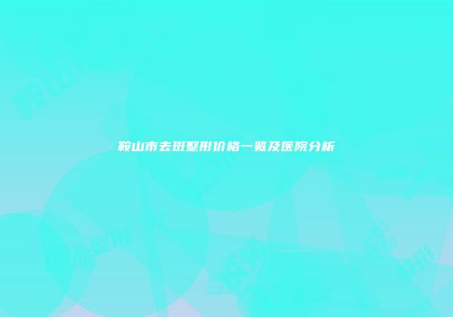 鞍山市去斑整形价格一览及医院分析