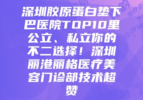 深圳胶原蛋白垫下巴医院TOP10里公立、私立你的不二选择！深圳丽港丽格医疗美容门诊部技术超赞
