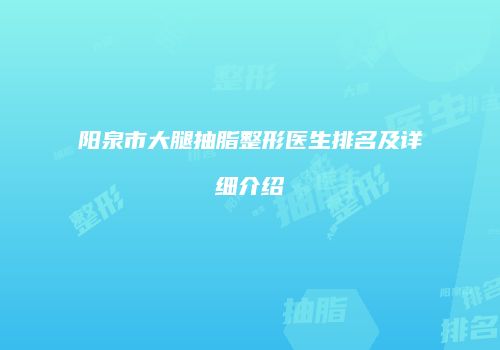 阳泉市大腿抽脂整形医生排名及详细介绍