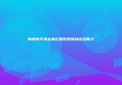 铜陵市手术去胎记整形医院排名及简介