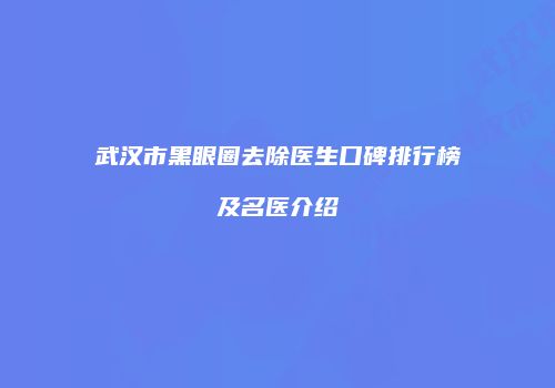 武汉市黑眼圈去除医生口碑排行榜及名医介绍