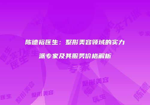 陈德裕医生：整形美容领域的实力派专家及其服务价格解析