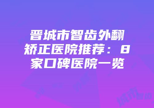 晋城市智齿外翻矫正医院推荐：8家口碑医院一览