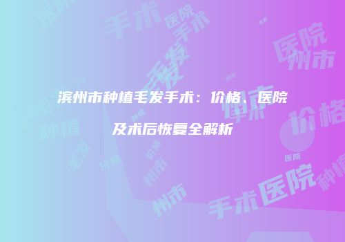滨州市种植毛发手术：价格、医院及术后恢复全解析