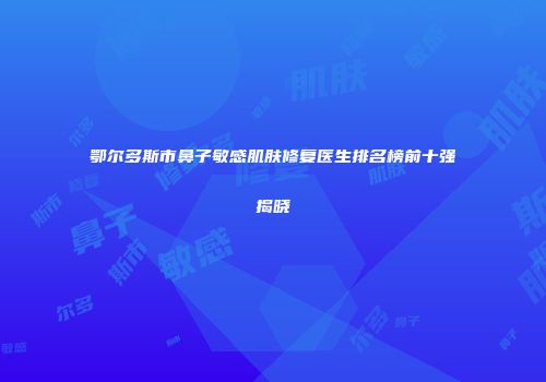 鄂尔多斯市鼻子敏感肌肤修复医生排名榜前十强揭晓