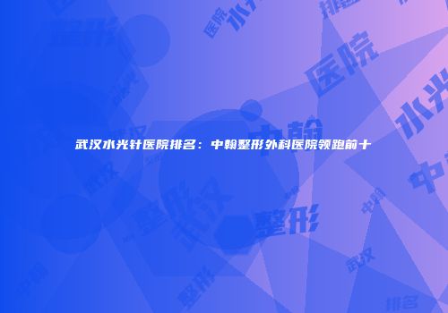 武汉水光针医院排名：中翰整形外科医院领跑前十