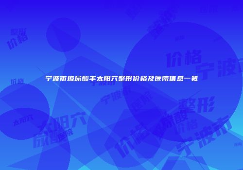 宁波市玻尿酸丰太阳穴整形价格及医院信息一览