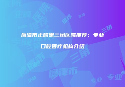 鹰潭市正畸黑三角医院推荐：专业口腔医疗机构介绍