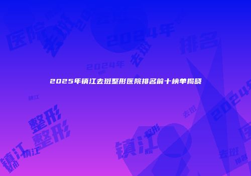 2025年镇江去斑整形医院排名前十榜单揭晓