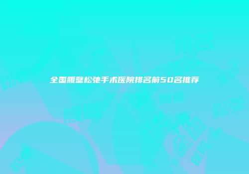 全国腹壁松弛手术医院排名前50名推荐