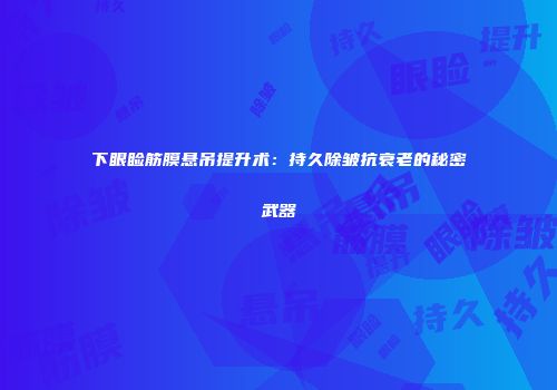 下眼睑筋膜悬吊提升术：持久除皱抗衰老的秘密武器
