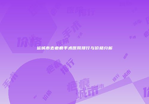 运城市去疤痕手术医院排行与价格分析