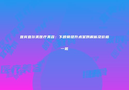 宜宾宜尔美医疗美容：下颌骨提升术案例解析及价格一览