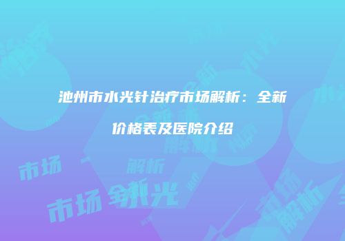 池州市水光针治疗市场解析：全新价格表及医院介绍