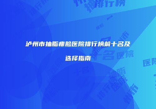 泸州市抽脂瘦脸医院排行榜前十名及选择指南