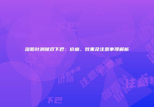溶脂针消除双下巴：价格、效果及注意事项解析