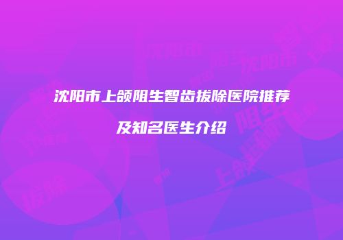 沈阳市上颌阻生智齿拔除医院推荐及知名医生介绍