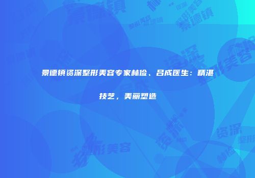 景德镇资深整形美容专家林俭、吕成医生：精湛技艺，美丽塑造