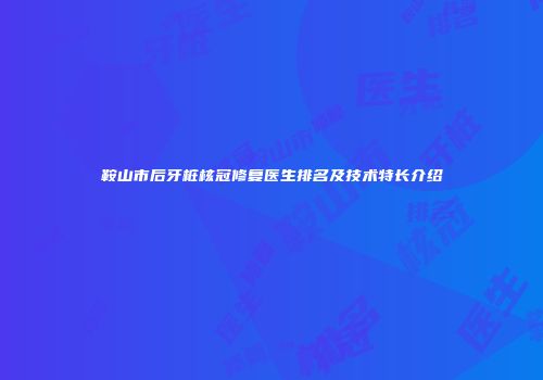 鞍山市后牙桩核冠修复医生排名及技术特长介绍