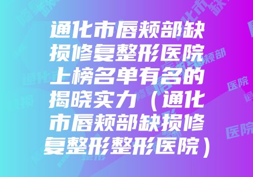通化市唇颊部缺损修复整形医院上榜名单有名的揭晓实力（通化市唇颊部缺损修复整形整形医院）