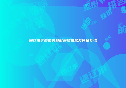 通辽市下颌前突整形医院排名及详情介绍