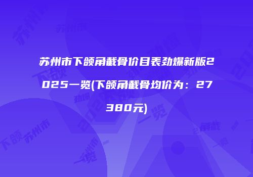 苏州市下颌角截骨价目表劲爆新版2025一览(下颌角截骨均价为：27380元)